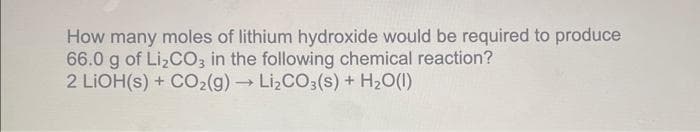 How many moles of lithium hydroxide would be required to produce
66.0 g of Li₂CO3 in the following chemical reaction?
2 LIOH(s) + CO2(g) → Li₂CO3(s) + H₂O(l)