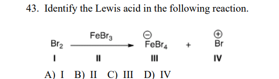 43. Identify the Lewis acid in the following reaction.
FeBr3
Br2
FeBr4
Br
II
IV
А) I B) I С) II D) IV
