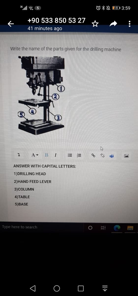 36 l a 5
O * A 181 3:59
+90 533 850 53 27
☆
41 minutes ago
Write the name of the parts given for the drilling machine
A -
B I
= 而
ANSWER WITH CAPITAL LETTERS:
1)DRILLING HEAD
2)HAND FEED LEVER
3)COLUMN
4)TABLE
5)BASE
Type here to search
O O :
|l>
