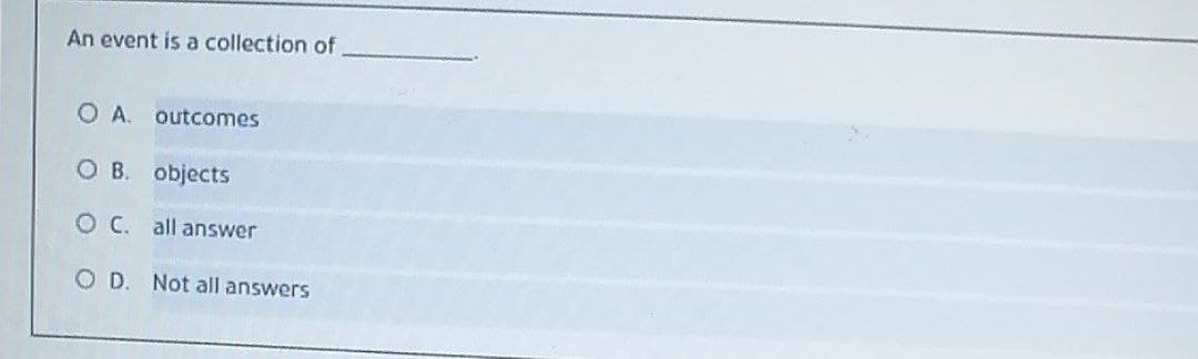 An event is a collection of
OA.
outcomes
O B. objects
O C. all answer
OD.
Not all answers
