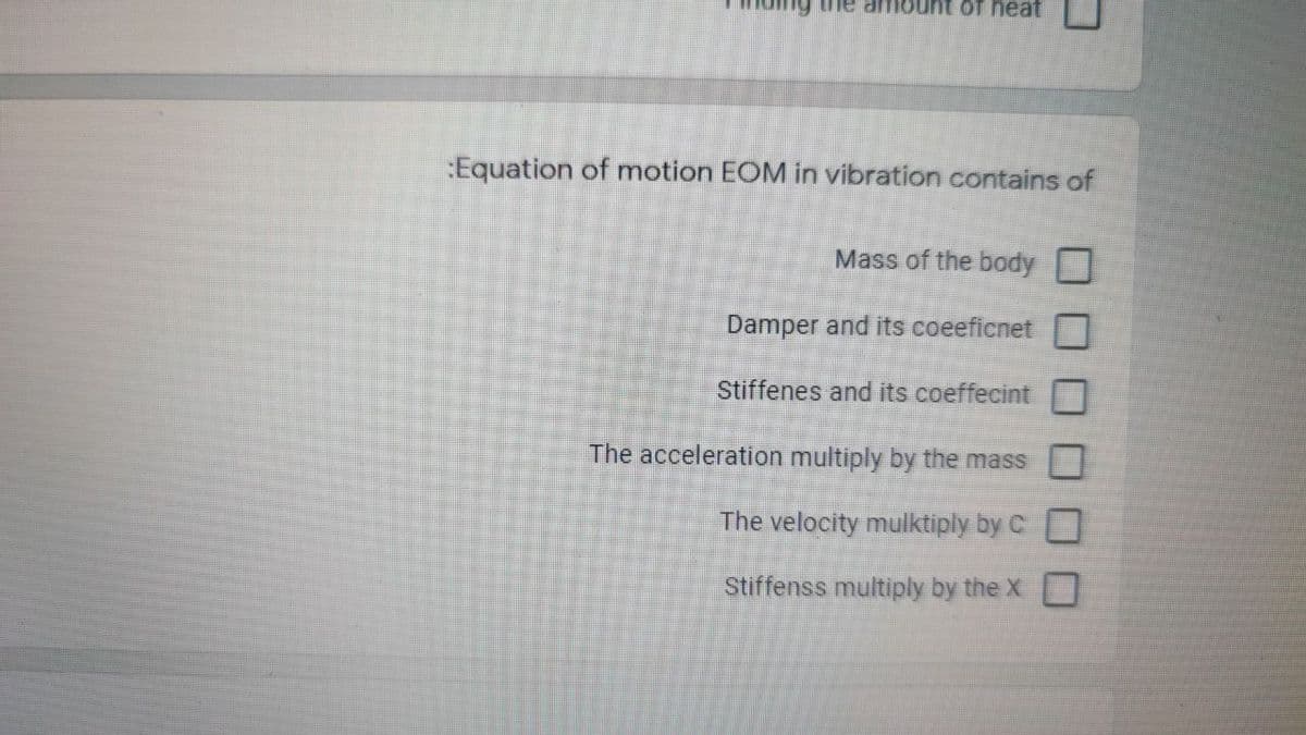 of heat
:Equation of motion EOM in vibration contains of
Mass of the body
Damper and its coeeficnet
Stiffenes and its coeffecint
The acceleration multiply by the mass
The velocity mulktiply by C
Stiffenss multiply by the X
