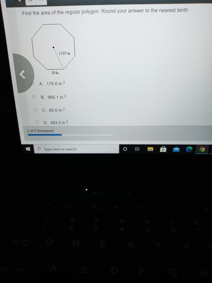 Find the area of the regular polygon. Round your answer to the nearest tenth.
13.07 in.
10 in.
A. 176.6 in.2
O B. 966,1 in.2
C. 80.0 in.2
D. 483.0 in.2
2 of 5 Answered
P Type here to search
Tab
Q
W
S
D
G
