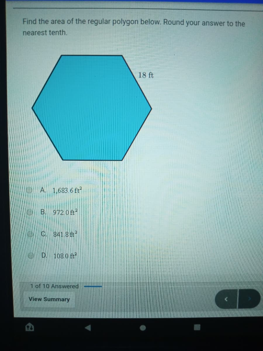 Find the area of the regular polygon below. Round your answer to the
nearest tenth.
18 ft
A. 1,683.6 ft?
B. 972.0ft
C. 841.8 ft
D. 108.0 ft
1 of 10 Answered
View Summary
