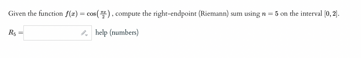 Given the function f(x) = cos(2), compute the right-endpoint (Riemann) sum using n = 5 on the interval [0, 2].
help (numbers)
R5
←