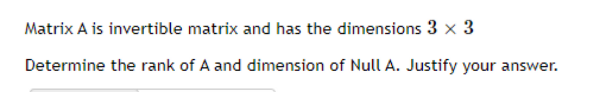 Matrix A is invertible matrix and has the dimensions 3 x 3
Determine the rank of A and dimension of Null A. Justify your answer.
