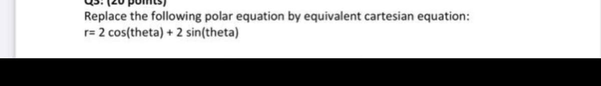 Replace the following polar equation by equivalent cartesian equation:
2 cos(theta) + 2 sin(theta)
r=
