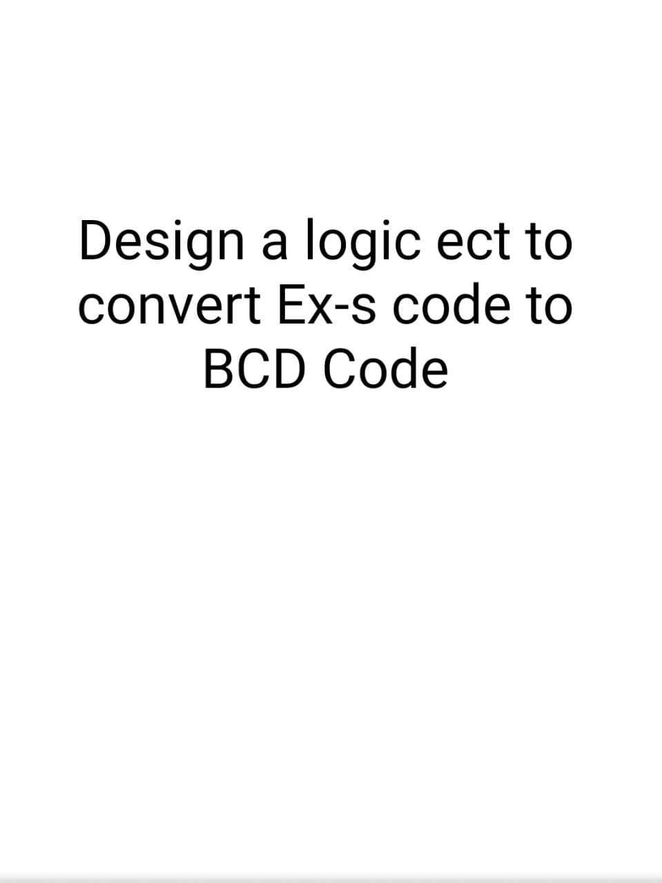 Design a logic ect to
convert Ex-s code to
BCD Code