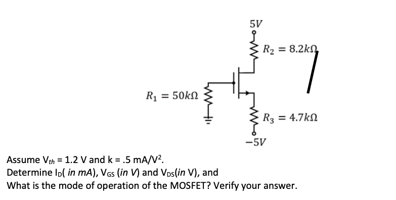 5V
R₂ = 8.2k
R₁ = 50kn
R3 = 4.7k
-5V
Assume Vth = 1.2 V and k = .5 mA/V².
Determine ID( in mA), VGs (in V) and Vos(in V), and
What is the mode of operation of the MOSFET? Verify your answer.