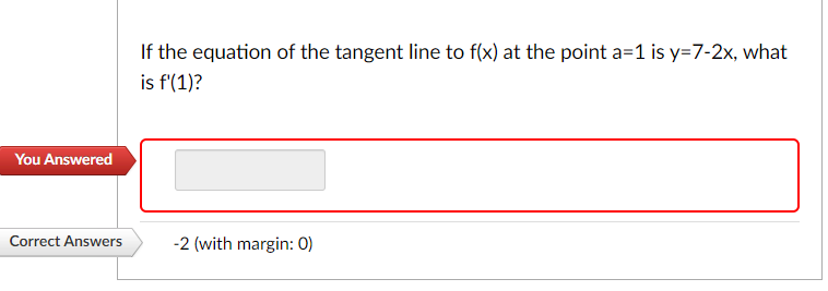 You Answered
Correct Answers
If the equation of the tangent line to f(x) at the point a=1 is y=7-2x, what
is f'(1)?
-2 (with margin: 0)