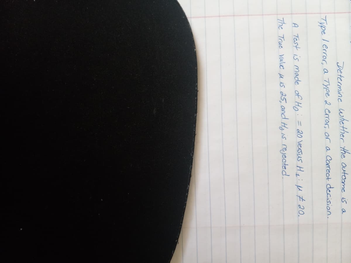 Determine whether the outcome is a
Type
I error, a Type 2 error, or a Correct decision.
A Test is made of Ho
: = 20 versus H₁: μ # 20.
The True value is 25, and Hy is rejected..