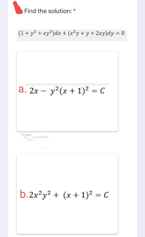 Find the solution: *
(1+ y² + xy²)dx + (x²y + y + 2xy)dy = 0
a. 2x – y²(x + 1)2 = C
b.2x?y? + (x + 1)² = c
