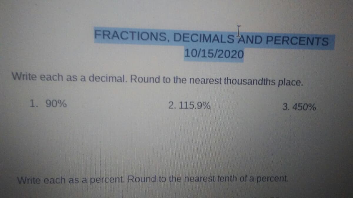 FRACTIONS, DECIMALS AND PERCENTS
10/15/2020
Write each as a decimal. Round to the nearest thousandths place.
1. 90%
2.115.9%
3.450%
Write each as a percent. Round to the nearest tenth of a percent.
