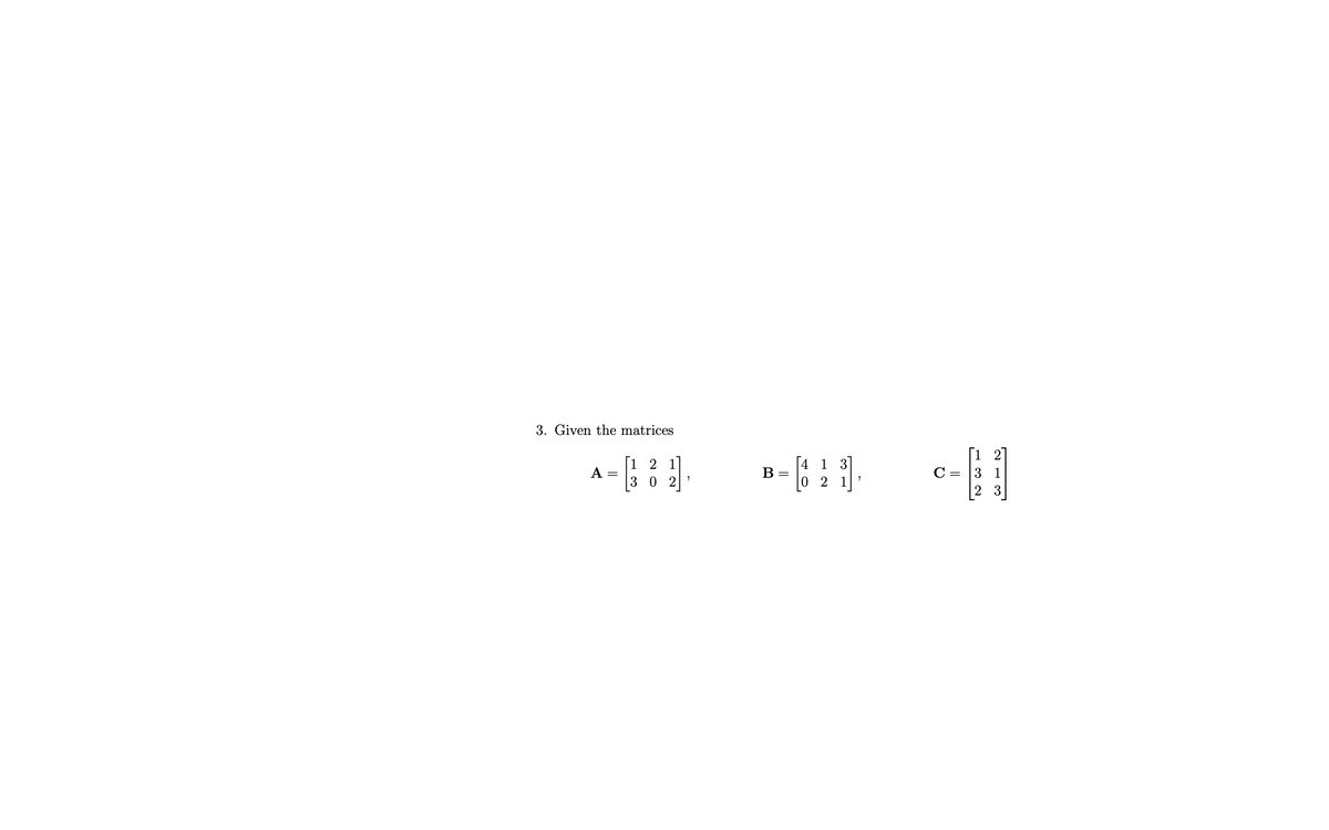 3. Given the matrices
A
=
[1 2 1
B
302
9
B =
4 1 3
02
2
C =
3 1