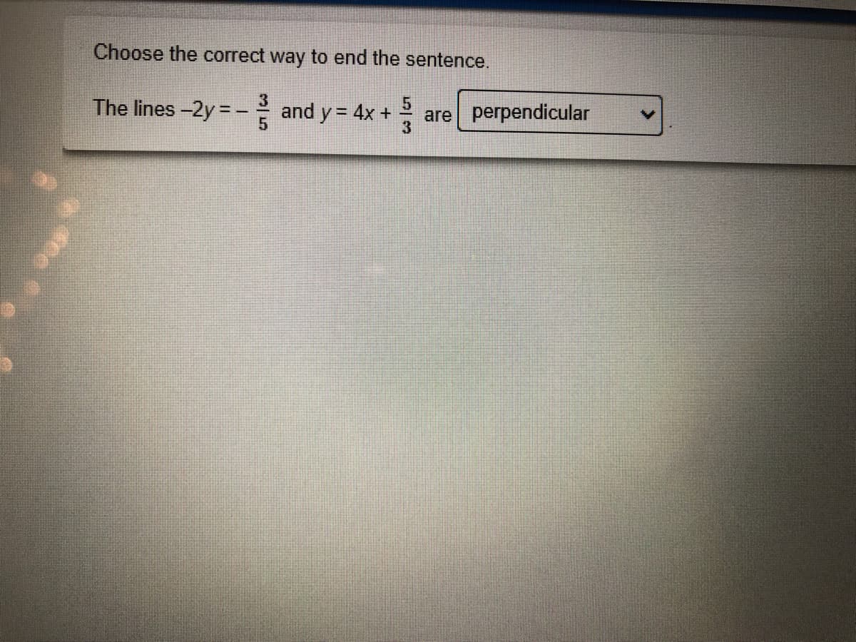 Choose the correct way to end the sentence.
The lines -2y =
and y = 4x +
are
perpendicular
3
