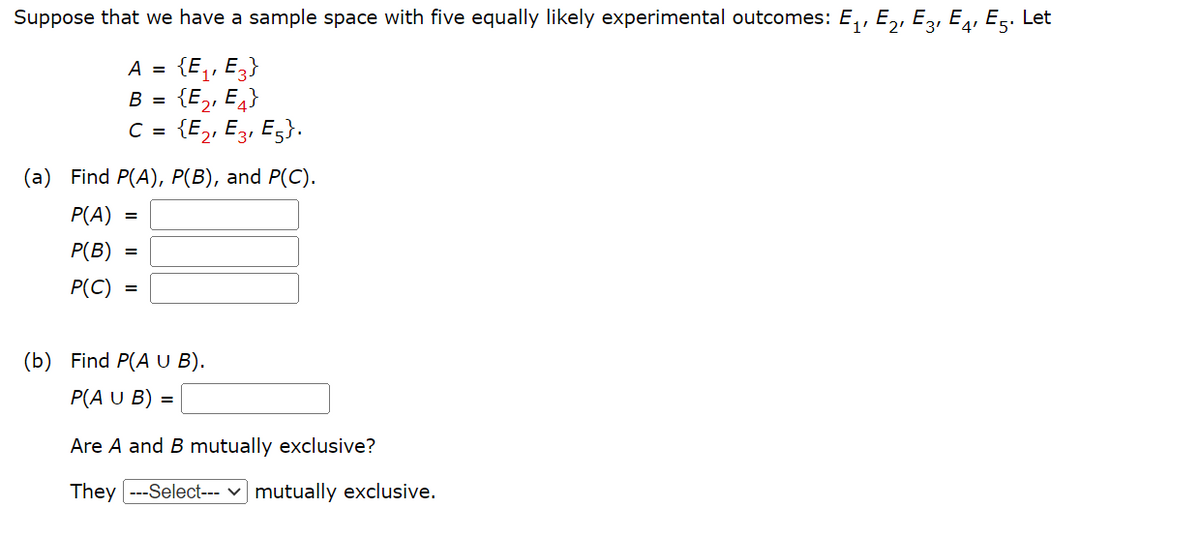 Suppose that we have a sample space with five equally likely experimental outcomes: E₁, E₂, E3, E4, E5. Let
1'
A = {E₁, E3}
B = {E₂, E4}
C = {E₂, E3, E5}.
(a) Find P(A), P(B), and P(C).
P(A)
P(B)
P(C) =
=
=
(b) Find P(A U B).
P(A U B) =
Are A and B mutually exclusive?
They ---Select--- ✓ mutually exclusive.