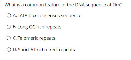 What is a common feature of the DNA sequence at Oric
O A. TATA box consensus sequence
O B. Long GC rich repeats
O C. Telomeric repeats
O D. Short AT rich direct repeats