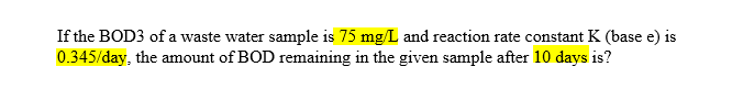 If the BOD3 of a waste water sample is 75 mg/L and reaction rate constant K (base e) is
0.345/day, the amount of BOD remaining in the given sample after 10 days is?