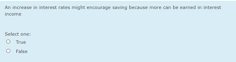 An increase in interest rates might encourage saving because more can be earned in interest
income
Select one:
O True
O False
