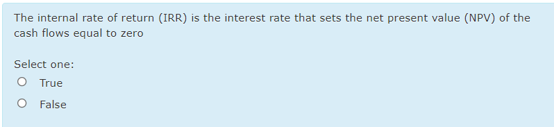 The internal rate of return (IRR) is the interest rate that sets the net present value (NPV) of the
cash flows equal to zero
Select one:
O True
O False
