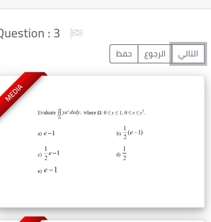 Question : 3
8
التالي الرجوع
Evaluate || ye*dxdy, where 2: 0<y< 1, 0<x<y.
e-1)
a) е-1
(e–1)
1
e) е —1
MEDIA
