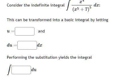 X²
(x5 + 7) 5
This can be transformed into a basic integral by letting
Consider the indefinite integral
U
du
and
du
da
Performing the substitution yields the integral
dx: