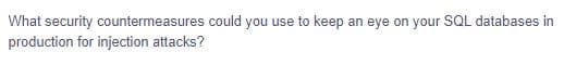 What security countermeasures could you use to keep an eye on your SQL databases in
production for injection attacks?
