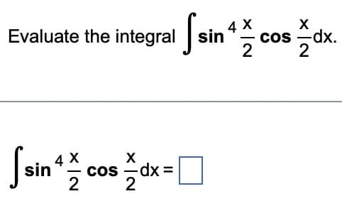 Evaluate the integral
X
X
[sin 4 cos dx =
2
2
fsin
4 X
-
2
X|N
cos -dx.
2