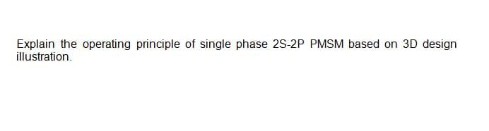 Explain the operating principle of single phase 2S-2P PMSM based on 3D design
illustration.
