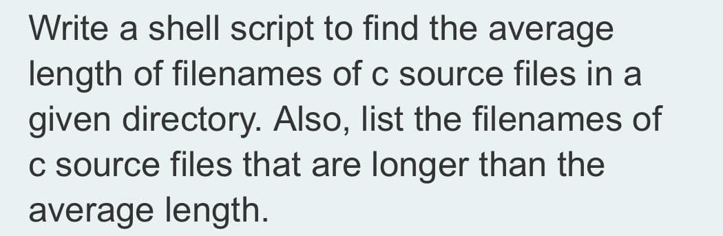 Write a shell script to find the average
length of filenames of c source files in a
given directory. Also, list the filenames of
C source files that are longer than the
average length.
