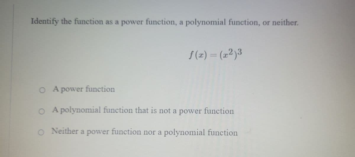 Identify the function as a power function, a polynomial function, or neither.
3
f(x) = (x²)³
O A power function
A polynomial function that is not a power function
O Neither a power function nor a polynomial function