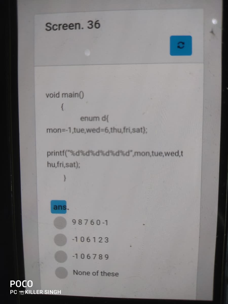 Screen. 36
void main()
enum d{
mon=-1,tue,wed=6,thu,fri,sat};
printf("%d%d%d%d%d%d*,mon,tue,wed,t
hu,fri,sat);
ans.
98760-1
-106123
-106789
None of these
РОСО
PC KILLER SINGH
