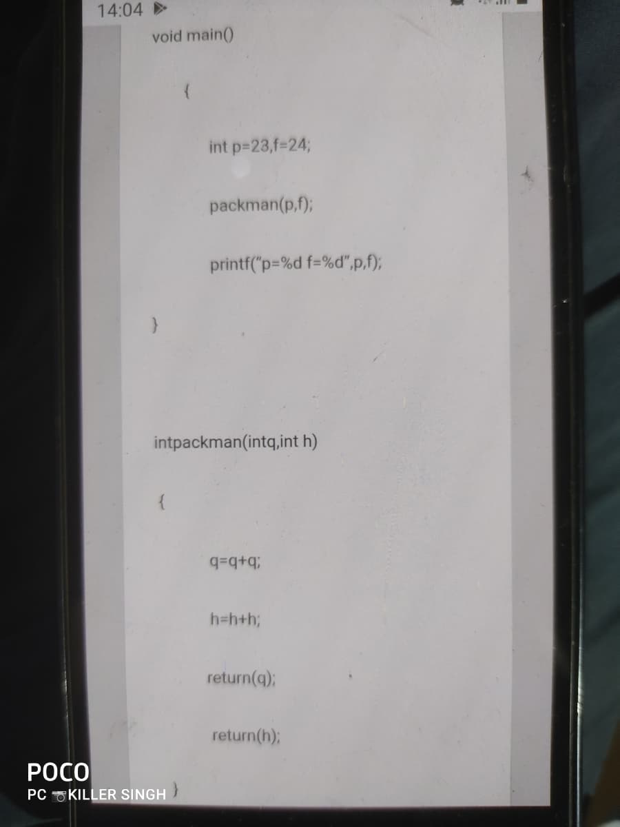 14:04
void main()
int p-23,f=24;
packman(p,f);
printf("p=%d f=%d",p,f);
intpackman(intq,int h)
h=h+h;
return(q);
return(h);
РОСО
PC KILLER SINGH
