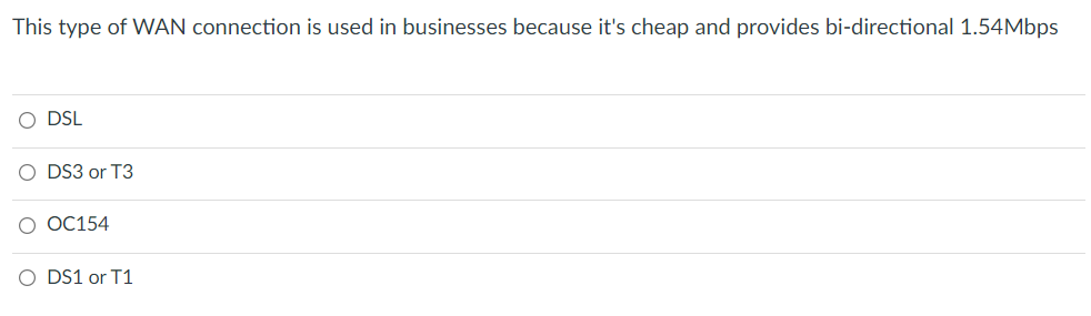 This type of WAN connection is used in businesses because it's cheap and provides bi-directional 1.54Mbps
O DSL
DS3 or T3
O OC154
DS1 or T1
