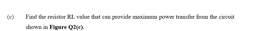 (c)
Find the resistor RL value that can provide maximum power transfer from the circuit
shown in Figure Q2(c).
