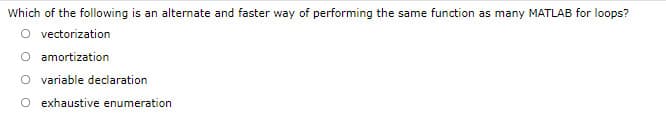 Which of the following is an alternate and faster way of performing the same function as many MATLAB for loops?
O vectorization
amortization
O variable declaration
O exhaustive enumeration
