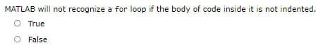 MATLAB will not recognize a for loop if the body of code inside it is not indented.
O True
O False
