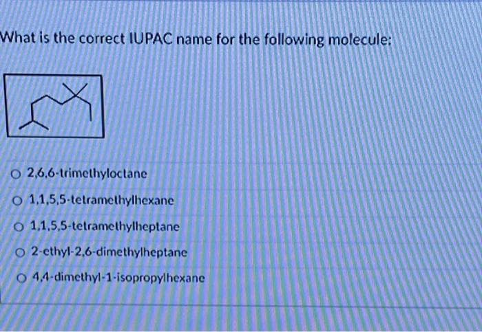 What is the correct IUPAC name for the following molecule:
O 2,6,6-trimethyloctane
o 1,1,5,5-tetramethylhexane
o 1,1,5,5-tetramethylheptane
O 2-ethyl-2,6-dimethylheptane
O 44-dimethyl-1-isopropylhexane
