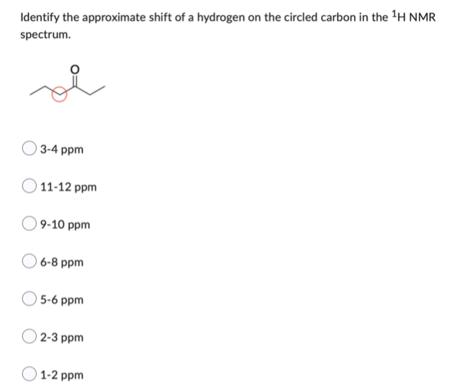 Identify the approximate shift of a hydrogen on the circled carbon in the ¹H NMR
spectrum.
3-4 ppm
11-12 ppm
9-10 ppm
6-8 ppm
5-6 ppm
2-3 ppm
1-2 ppm