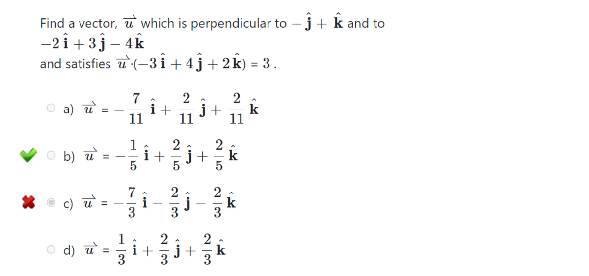 Find a vector, which is perpendicular to - j + k and to
-21 +3j - 4k
and satisfies u` (−3 Î + 4 ĵ + 2 k) = 3.
O
a) ये
b) u
O
=
=
13
||
T
7
it
11
1
3
i+
11
25
2
A
j+ k
11
2
j+ k
5
²3
j
3
1
2
d) w` = { i + ² i + ² k
u
3
3
3
k