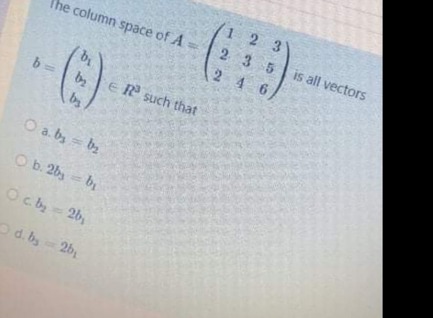 2 3
The column space of A=
2 3 5
is all vectors
4 6
()
b 3=
eR such that
by
ba
a. by = b2
Ob. 2by b
Oc by - 26,
Od. by 2b
bi
