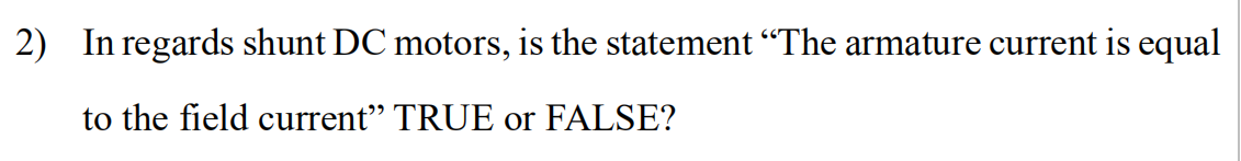 2) In regards shunt DC motors, is the statement "The armature current is equal
to the field current" TRUE or FALSE?