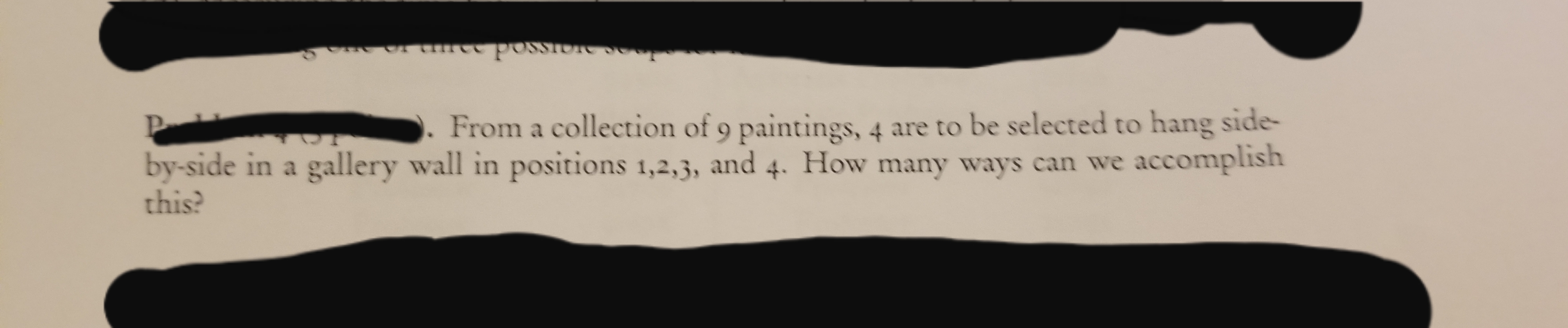 From a collection of 9 paintings, 4 are to be selected to hang side-
by-side in a gallery wall in positions 1,2,3, and 4. How many ways can we accomplish
this?
