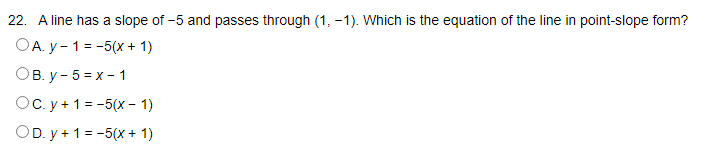 22. A line has a slope of -5 and passes through (1, -1). Which is the equation of the line in point-slope form?
OA. y - 1 = -5(x + 1)
Ов. у- 5 %3D х- 1
Ос. у+1%3-5(х -1)
OD. y + 1 = -5(x + 1)
