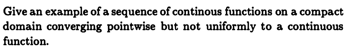 Give an example of a sequence of continous functions on a compact
domain converging pointwise but not uniformly to a continuous
function.
