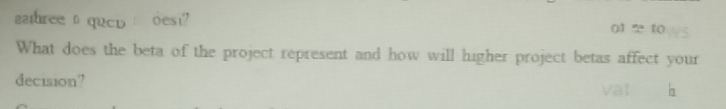 eathree o qucu
oesi?
of e tos
What does the beta of the project represent and how will higher project betas affect your
decision?
vat

