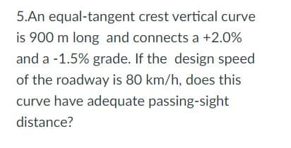 5.An equal-tangent crest vertical curve
is 900 m long and connects a +2.0%
and a -1.5% grade. If the design speed
of the roadway is 80 km/h, does this
curve have adequate passing-sight
distance?