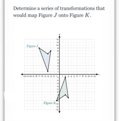 Determine a series of transformations that
would map Figure J onto Figure K.
12
11
Figure J
10
8
4
3.
12-11-10-9 -8-7 65 4 3 2
3 4567 8 9 10 11 12
Figure K10
-11
-12
