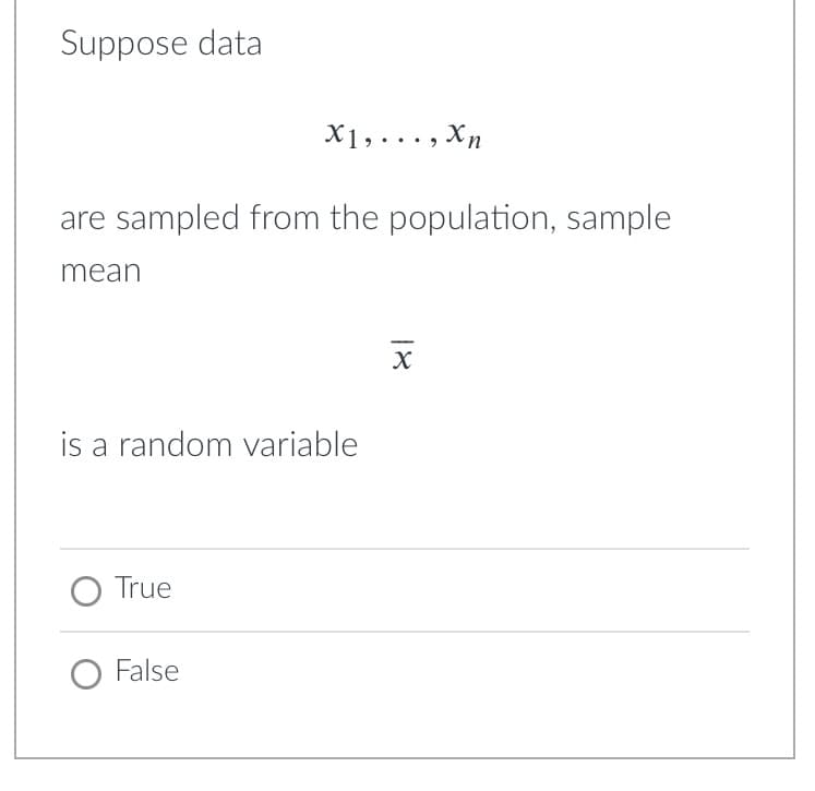 Suppose data
X1,..., Xn
are sampled from the population, sample
mean
is a random variable
O True
O False
18
