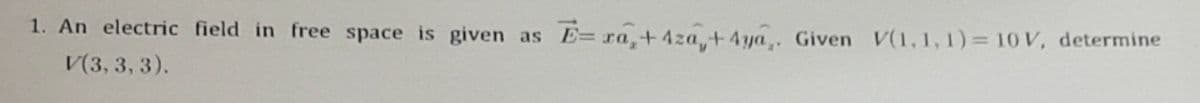 1. An electric field in free space is given as
E= ra,+4za, + 4ya,. Given V(1,1,1)= 10 V, determine
V(3, 3, 3).
