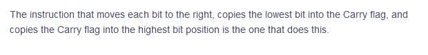 The instruction that moves each bit to the right, copies the lowest bit into the Carry flag, and
copies the Carry flag into the highest bit position is the one that does this.
